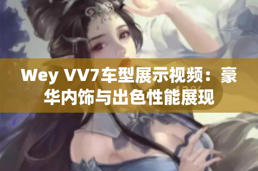 Wey VV7车型展示视频：豪华内饰与出色性能展现