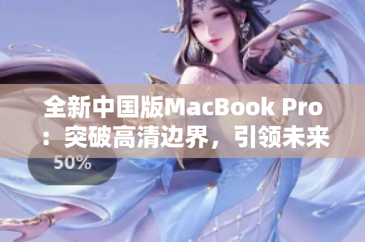 全新中国版MacBook Pro：突破高清边界，引领未来创新