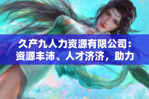 久产九人力资源有限公司：资源丰沛、人才济济，助力企业发展