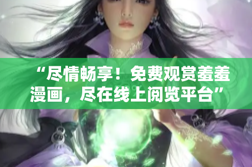 “尽情畅享！免费观赏羞羞漫画，尽在线上阅览平台”
