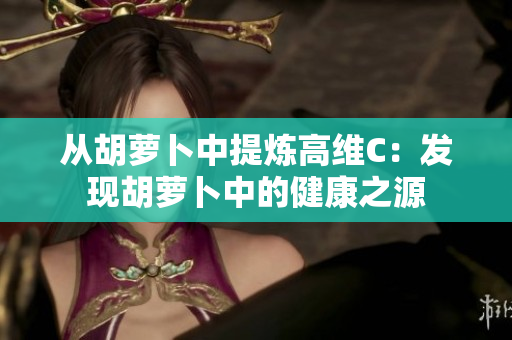 从胡萝卜中提炼高维C：发现胡萝卜中的健康之源