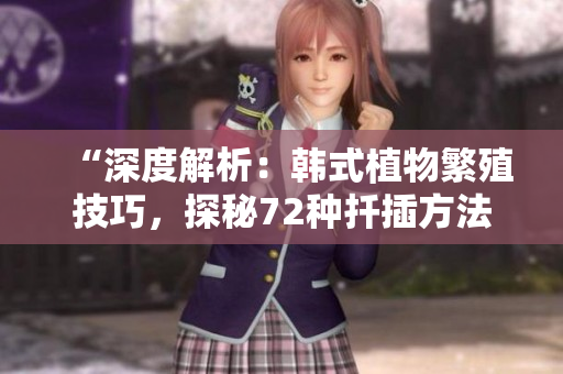 “深度解析：韩式植物繁殖技巧，探秘72种扦插方法的奥秘”