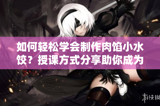 如何轻松学会制作肉馅小水饺？授课方式分享助你成为饺子达人
