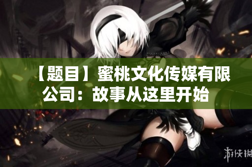 【题目】蜜桃文化传媒有限公司：故事从这里开始