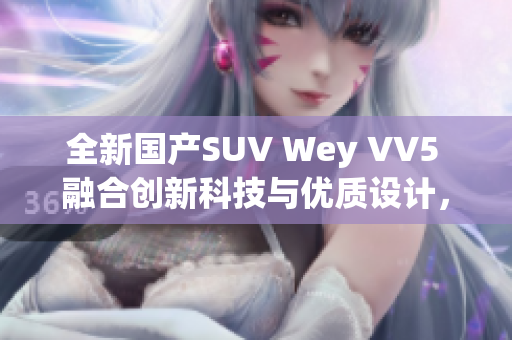 全新国产SUV Wey VV5 融合创新科技与优质设计，开启驾驭新体验