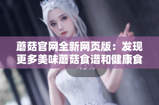 蘑菇官网全新网页版：发现更多美味蘑菇食谱和健康食材!