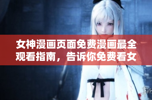 女神漫画页面免费漫画最全观看指南，告诉你免费看女神漫画的方法