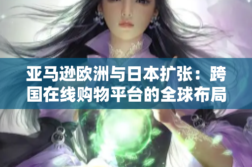 亚马逊欧洲与日本扩张：跨国在线购物平台的全球布局