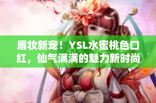 唇妆新宠！YSL水蜜桃色口红，仙气满满的魅力新时尚