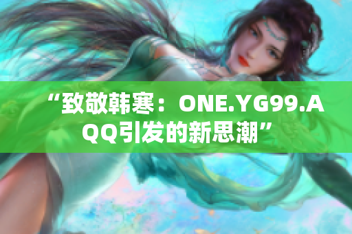 “致敬韩寒：ONE.YG99.AQQ引发的新思潮”
