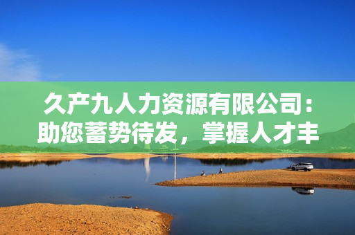 久产九人力资源有限公司：助您蓄势待发，掌握人才丰沛的秘诀