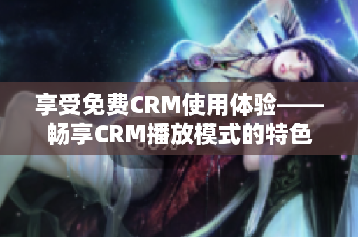 享受免费CRM使用体验——畅享CRM播放模式的特色