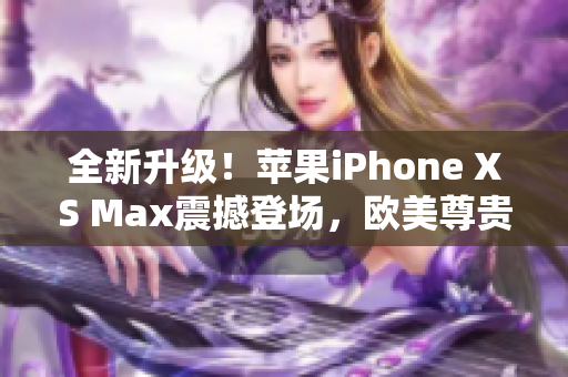 全新升级！苹果iPhone XS Max震撼登场，欧美尊贵品味再次引领风潮