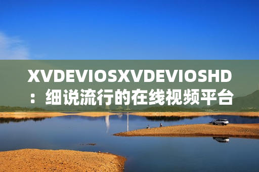 XVDEVIOSXVDEVIOSHD：细说流行的在线视频平台
