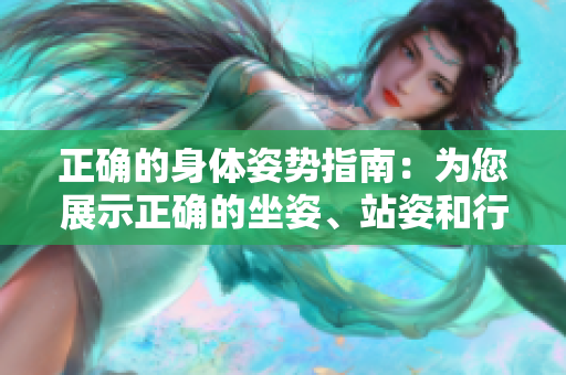 正确的身体姿势指南：为您展示正确的坐姿、站姿和行走姿势