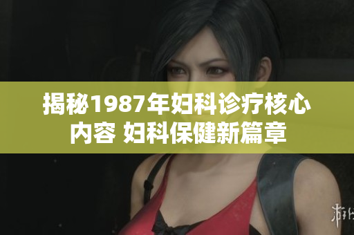 揭秘1987年妇科诊疗核心内容 妇科保健新篇章