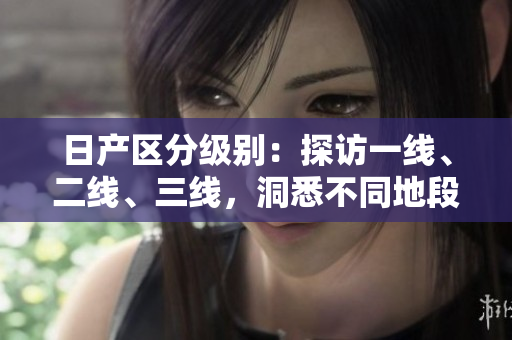 日产区分级别：探访一线、二线、三线，洞悉不同地段价值