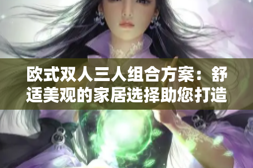 欧式双人三人组合方案：舒适美观的家居选择助您打造理想空间