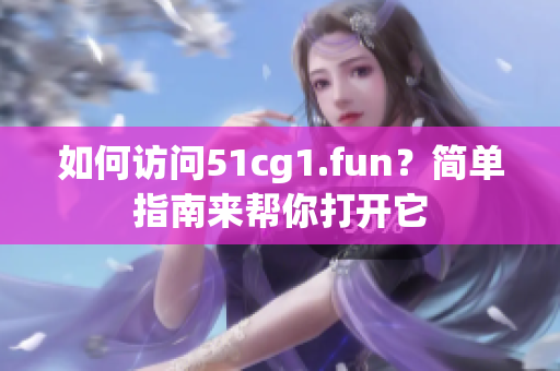 如何访问51cg1.fun？简单指南来帮你打开它