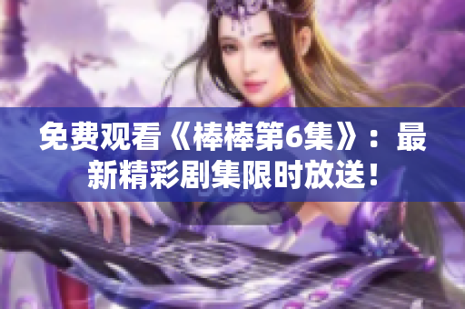免费观看《棒棒第6集》：最新精彩剧集限时放送！