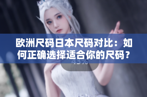 欧洲尺码日本尺码对比：如何正确选择适合你的尺码？