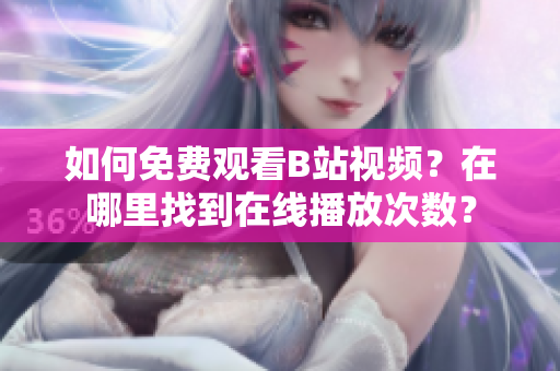 如何免费观看B站视频？在哪里找到在线播放次数？