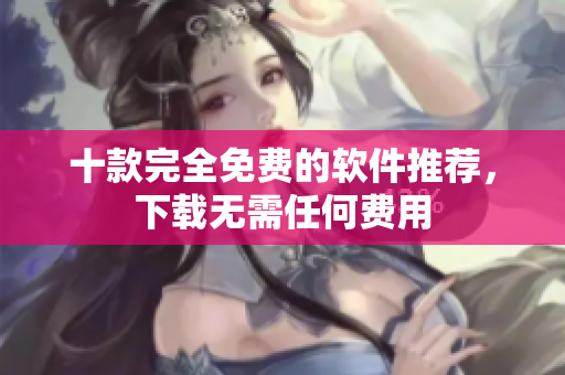 十款完全免费的软件推荐，下载无需任何费用
