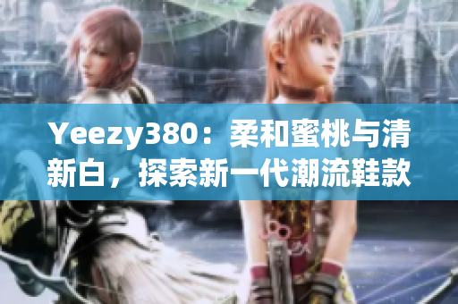 Yeezy380：柔和蜜桃与清新白，探索新一代潮流鞋款