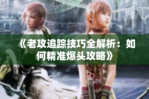 《老攻追踪技巧全解析：如何精准爆头攻略》
