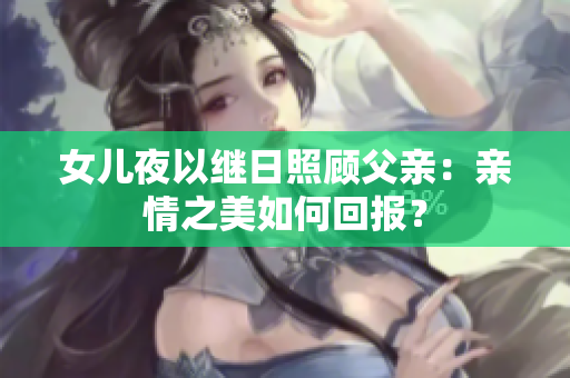女儿夜以继日照顾父亲：亲情之美如何回报？