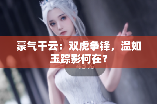 豪气干云：双虎争锋，温如玉踪影何在？