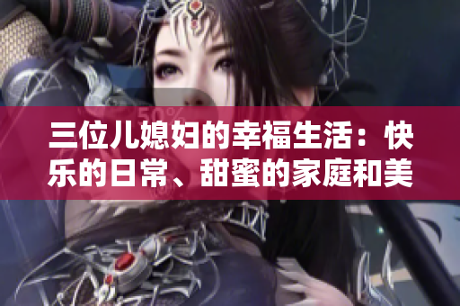 三位儿媳妇的幸福生活：快乐的日常、甜蜜的家庭和美好的故事