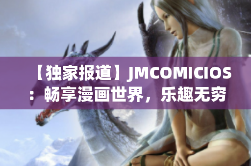 【独家报道】JMCOMICIOS：畅享漫画世界，乐趣无穷