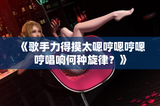 《歌手力得摸太嗯哼嗯哼嗯哼唱响何种旋律？》