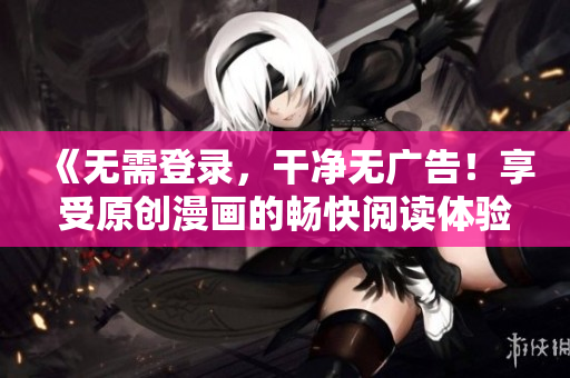 《无需登录，干净无广告！享受原创漫画的畅快阅读体验》