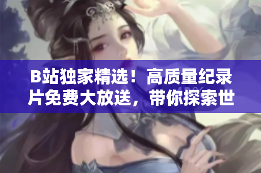 B站独家精选！高质量纪录片免费大放送，带你探索世界奇妙之旅！