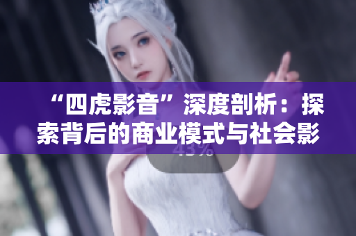 “四虎影音”深度剖析：探索背后的商业模式与社会影响