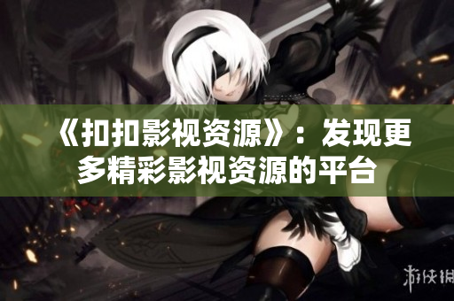 《扣扣影视资源》：发现更多精彩影视资源的平台