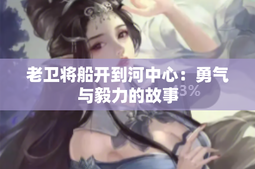 老卫将船开到河中心：勇气与毅力的故事