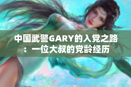 中国武警GARY的入党之路：一位大叔的党龄经历