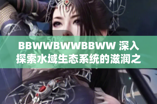 BBWWBWWBBWW 深入探索水域生态系统的滋润之旅