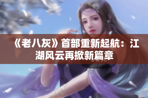 《老八灰》首部重新起航：江湖风云再掀新篇章