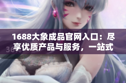 1688大象成品官网入口：尽享优质产品与服务，一站式采购体验等你来！