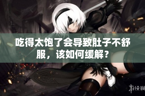 吃得太饱了会导致肚子不舒服，该如何缓解？