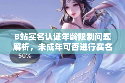 B站实名认证年龄限制问题解析，未成年可否进行实名认证？