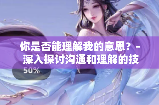 你是否能理解我的意思？- 深入探讨沟通和理解的技巧