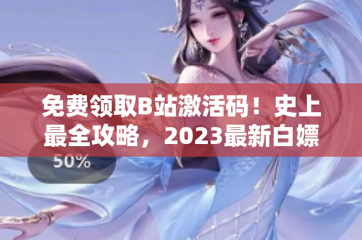 免费领取B站激活码！史上最全攻略，2023最新白嫖方法大揭秘