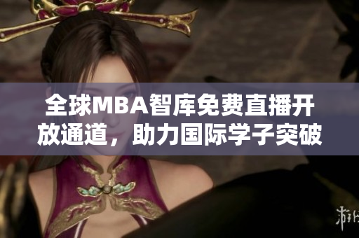 全球MBA智库免费直播开放通道，助力国际学子突破学术界壁垒