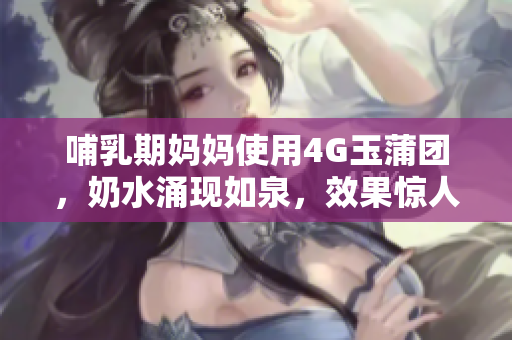 哺乳期妈妈使用4G玉蒲团，奶水涌现如泉，效果惊人