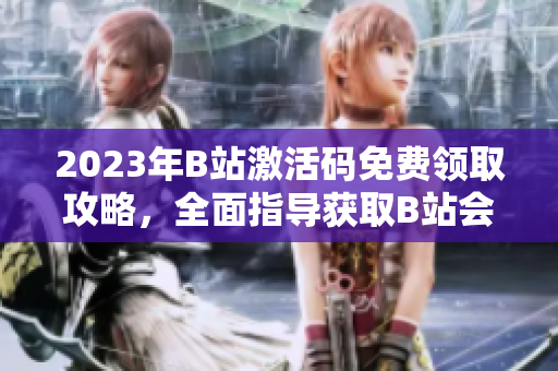 2023年B站激活码免费领取攻略，全面指导获取B站会员特权